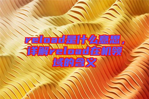 reload是什么意思，詳解reload在機領域的含義