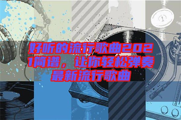 好聽的流行歌曲2021簡譜，讓你輕松彈奏最新流行歌曲