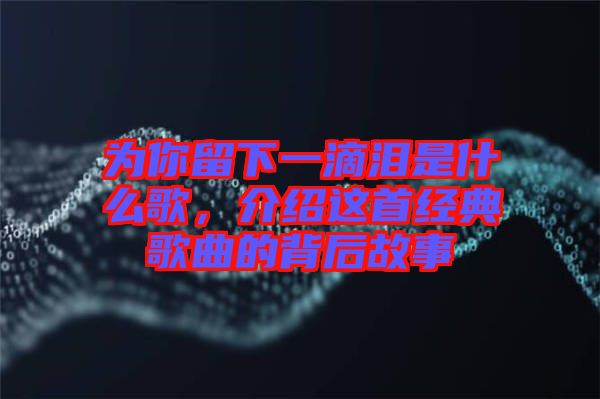 為你留下一滴淚是什么歌，介紹這首經典歌曲的背后故事