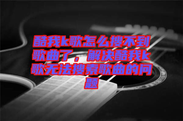 酷我k歌怎么搜不到歌曲了，解決酷我k歌無法搜索歌曲的問題