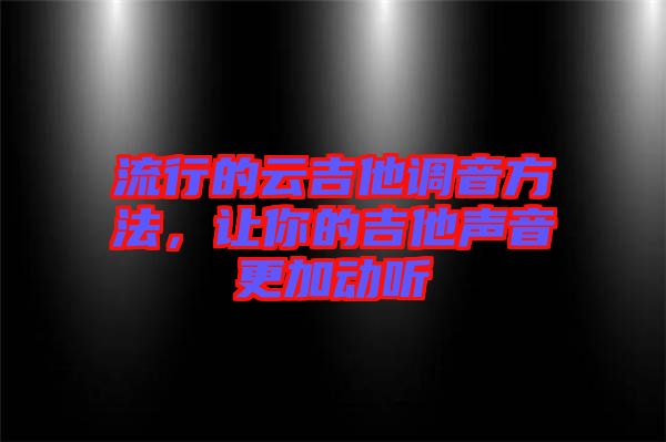 流行的云吉他調音方法，讓你的吉他聲音更加動聽