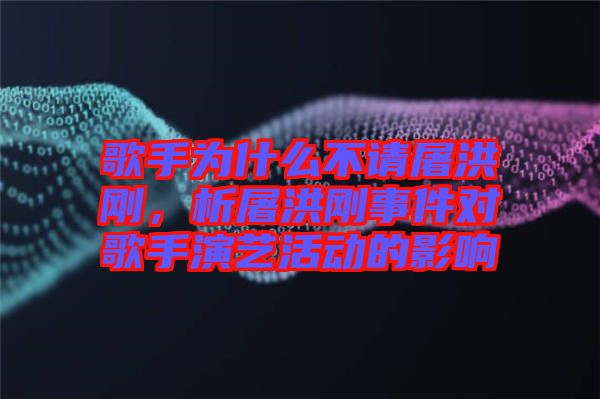 歌手為什么不請屠洪剛，析屠洪剛事件對歌手演藝活動的影響