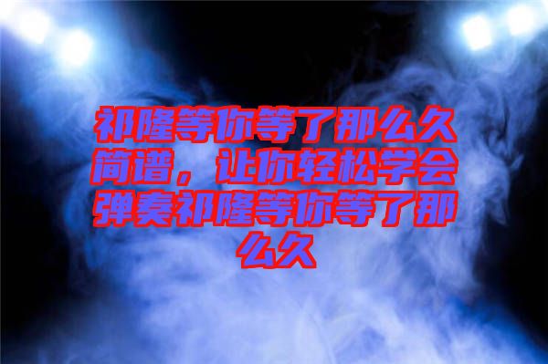 祁隆等你等了那么久簡譜，讓你輕松學會彈奏祁隆等你等了那么久