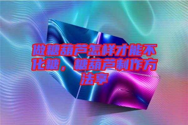 做糖葫蘆怎樣才能不化糖，糖葫蘆制作方法享