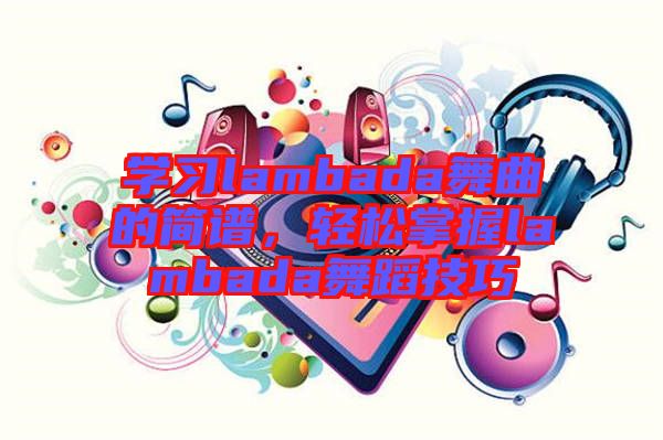 學習lambada舞曲的簡譜，輕松掌握lambada舞蹈技巧