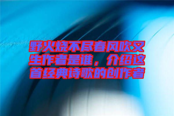 野火燒不盡春風吹又生作者是誰，介紹這首經典詩歌的創作者