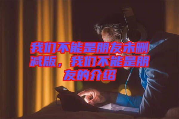 我們不能是朋友未刪減版，我們不能是朋友的介紹