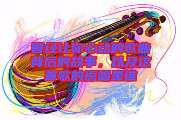 曾經(jīng)讓你心動(dòng)的歌曲背后的故事，以及這首歌的原唱是誰