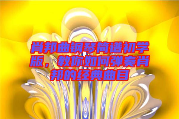 肖邦曲鋼琴簡(jiǎn)譜初學(xué)版，教你如何彈奏肖邦的經(jīng)典曲目