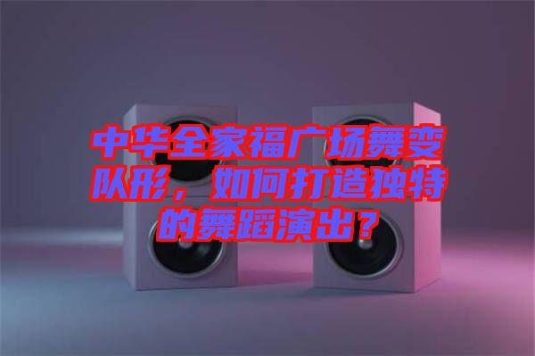 中華全家福廣場舞變隊形，如何打造獨特的舞蹈演出？