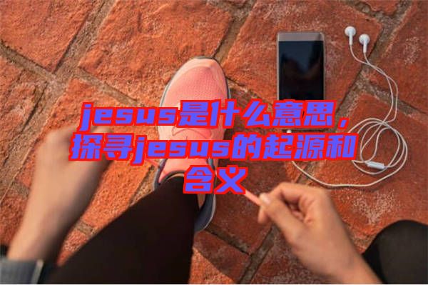 jesus是什么意思，探尋jesus的起源和含義