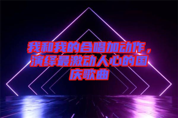 我和我的合唱加動作，演繹最激動人心的國慶歌曲