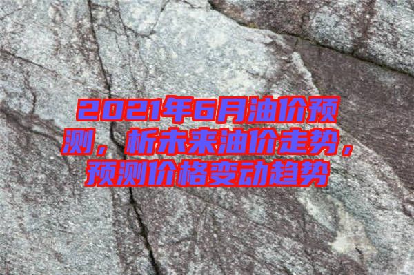 2021年6月油價預測，析未來油價走勢，預測價格變動趨勢