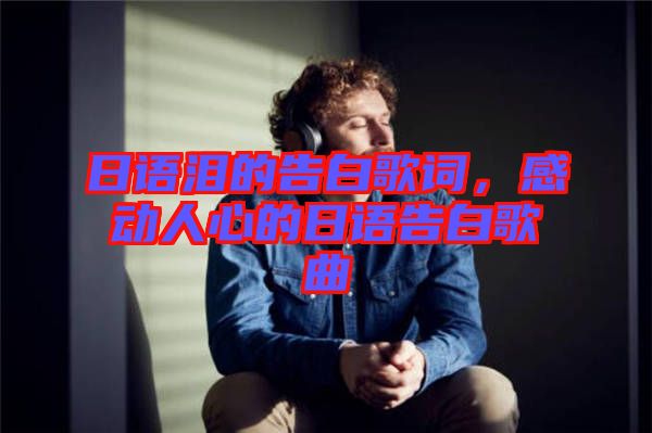 日語淚的告白歌詞，感動人心的日語告白歌曲