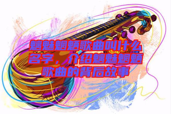 魑魅魍魎歌曲叫什么名字，介紹魑魅魍魎歌曲的背后故事