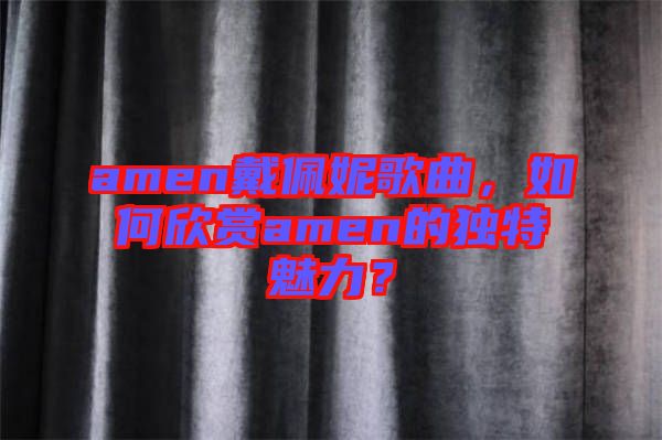 amen戴佩妮歌曲，如何欣賞amen的獨特魅力？