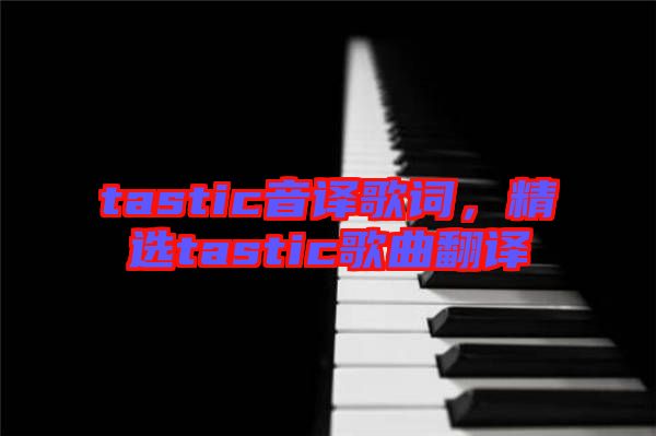 tastic音譯歌詞，精選tastic歌曲翻譯