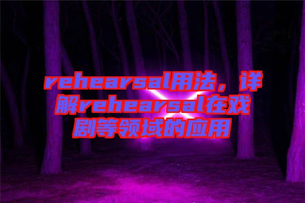 rehearsal用法，詳解rehearsal在戲劇等領(lǐng)域的應(yīng)用