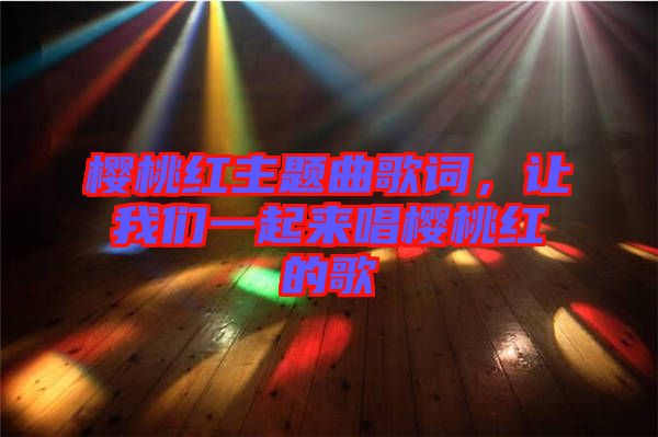 櫻桃紅主題曲歌詞，讓我們一起來唱櫻桃紅的歌