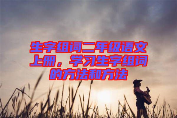 生字組詞二年級(jí)語文上冊，學(xué)習(xí)生字組詞的方法和方法