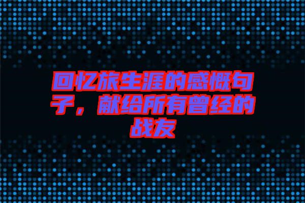 回憶旅生涯的感慨句子，獻(xiàn)給所有曾經(jīng)的戰(zhàn)友