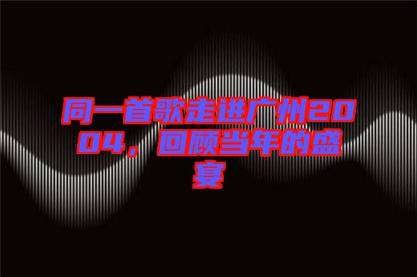 同一首歌走進廣州2004，回顧當年的盛宴