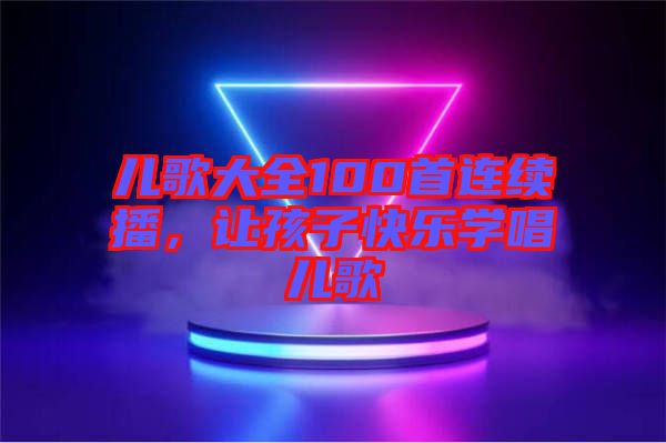 兒歌大全100首連續(xù)播，讓孩子快樂學(xué)唱兒歌