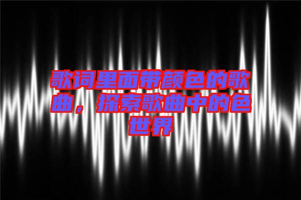 歌詞里面帶顏色的歌曲，探索歌曲中的色世界