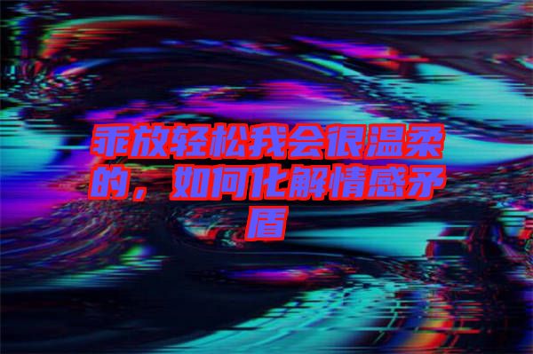 乖放輕松我會很溫柔的，如何化解情感矛盾