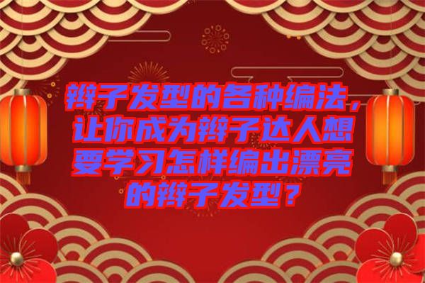 辮子發(fā)型的各種編法，讓你成為辮子達(dá)人想要學(xué)習(xí)怎樣編出漂亮的辮子發(fā)型？