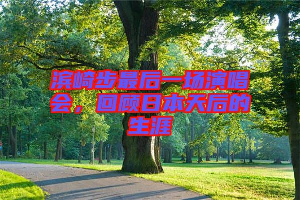 濱崎步最后一場演唱會，回顧日本天后的生涯