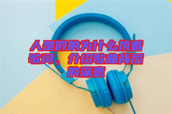 人是假的為什么執著歌詞，介紹歌曲背后的深意