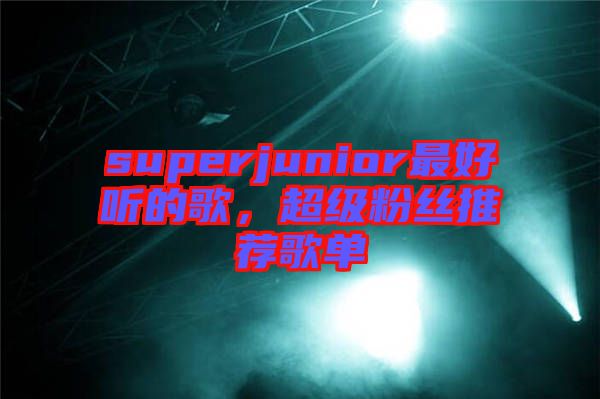 superjunior最好聽(tīng)的歌，超級(jí)粉絲推薦歌單