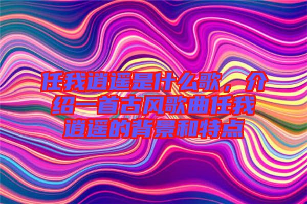 任我逍遙是什么歌，介紹一首古風(fēng)歌曲任我逍遙的背景和特點