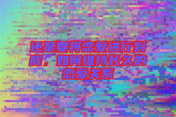 還是要將戀愛進行到底，如何維持長久的戀愛關(guān)系