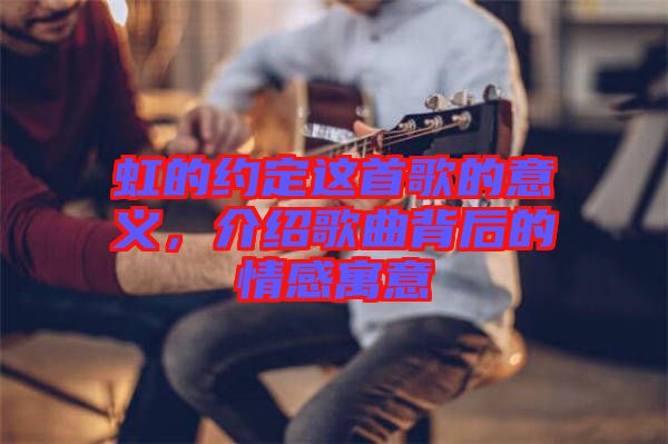 虹的約定這首歌的意義，介紹歌曲背后的情感寓意