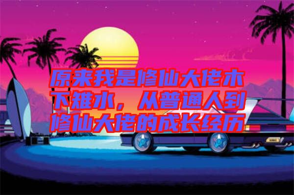 原來我是修仙大佬木下雉水，從普通人到修仙大佬的成長經歷