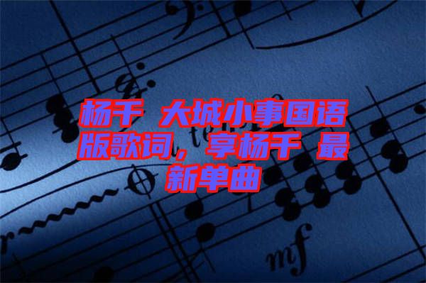 楊千嬅大城小事國語版歌詞，享楊千嬅最新單曲