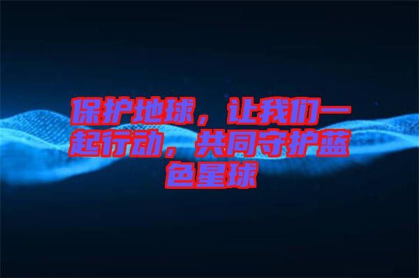 保護地球，讓我們一起行動，共同守護藍(lán)色星球