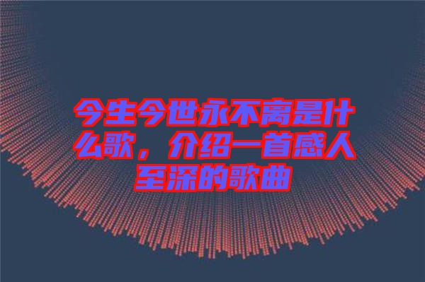 今生今世永不離是什么歌，介紹一首感人至深的歌曲