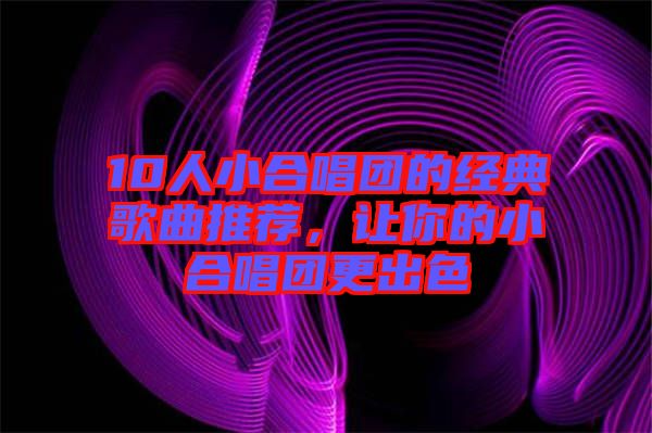 10人小合唱團的經典歌曲推薦，讓你的小合唱團更出色