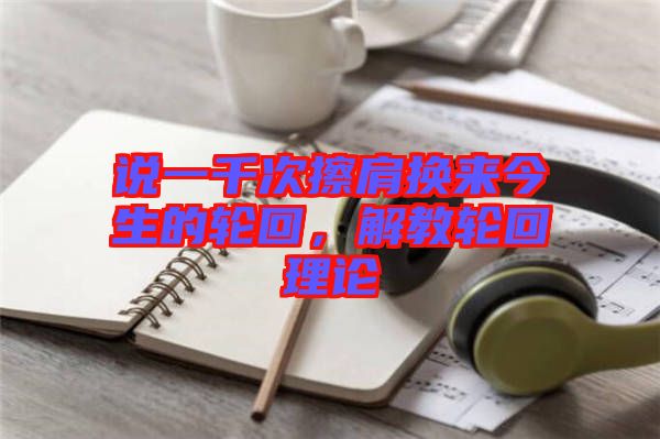 說一千次擦肩換來今生的輪回，解教輪回理論