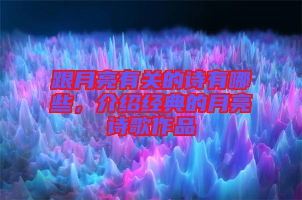 跟月亮有關的詩有哪些，介紹經典的月亮詩歌作品