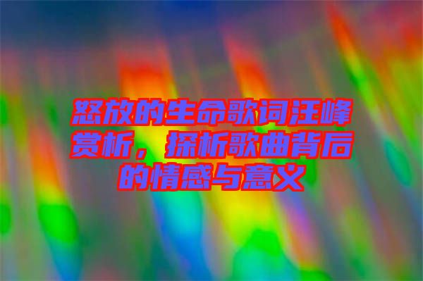 怒放的生命歌詞汪峰賞析，探析歌曲背后的情感與意義