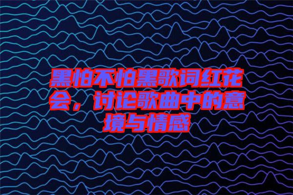 黑怕不怕黑歌詞紅花會(huì)，討論歌曲中的意境與情感