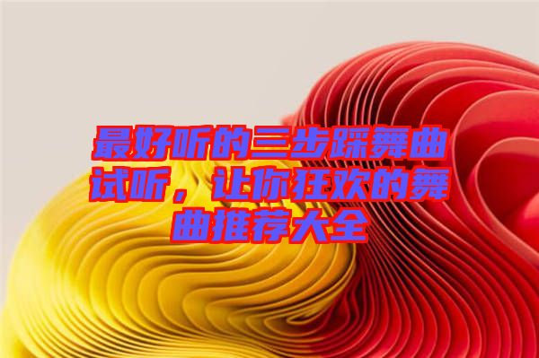 最好聽的三步踩舞曲試聽，讓你狂歡的舞曲推薦大全