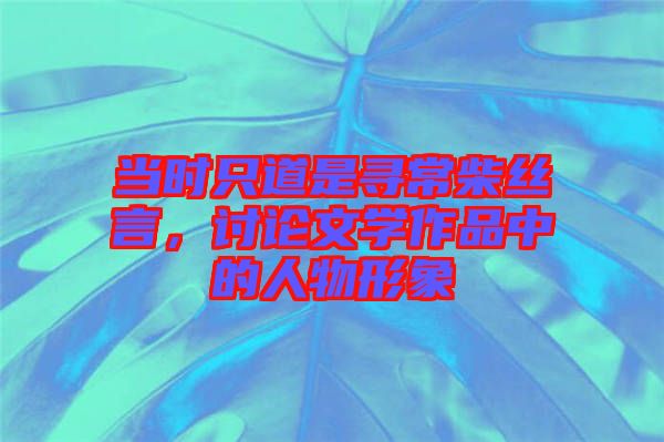 當(dāng)時(shí)只道是尋常柴絲言，討論文學(xué)作品中的人物形象