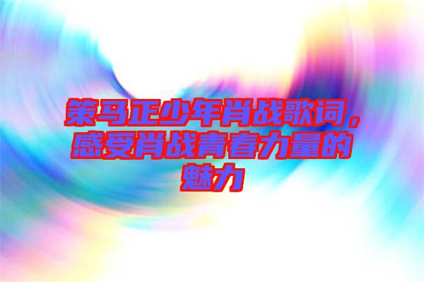 策馬正少年肖戰歌詞，感受肖戰青春力量的魅力