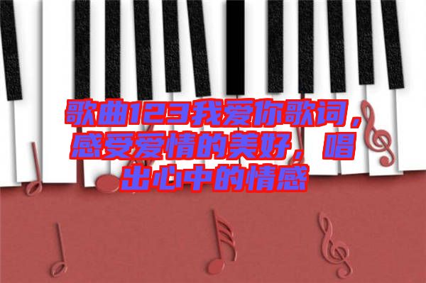 歌曲123我愛你歌詞，感受愛情的美好，唱出心中的情感