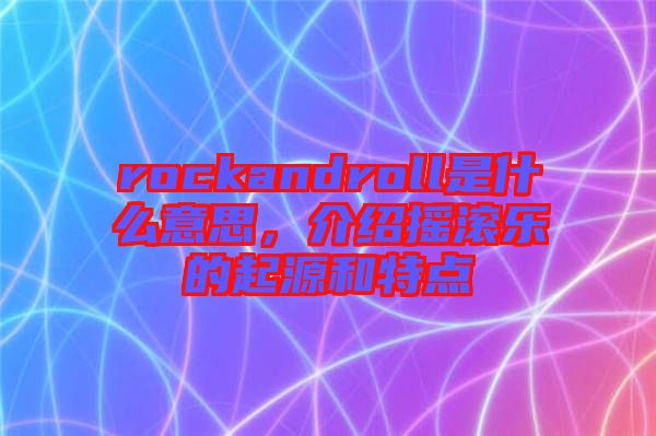 rockandroll是什么意思，介紹搖滾樂的起源和特點